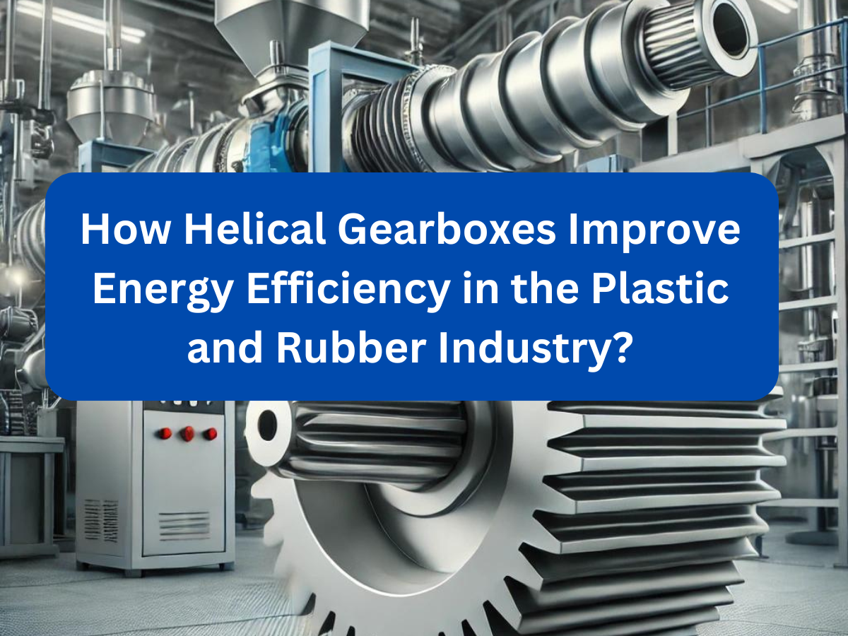 How Helical Gearboxes Improve Energy Efficiency in the Plastic and Rubber Industry ?